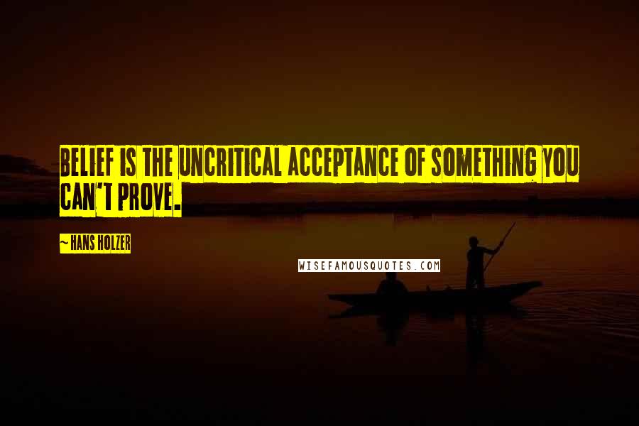 Hans Holzer Quotes: Belief is the uncritical acceptance of something you can't prove.