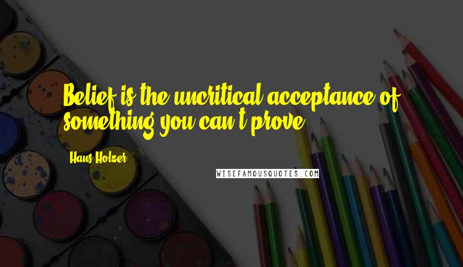 Hans Holzer Quotes: Belief is the uncritical acceptance of something you can't prove.