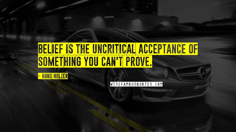 Hans Holzer Quotes: Belief is the uncritical acceptance of something you can't prove.