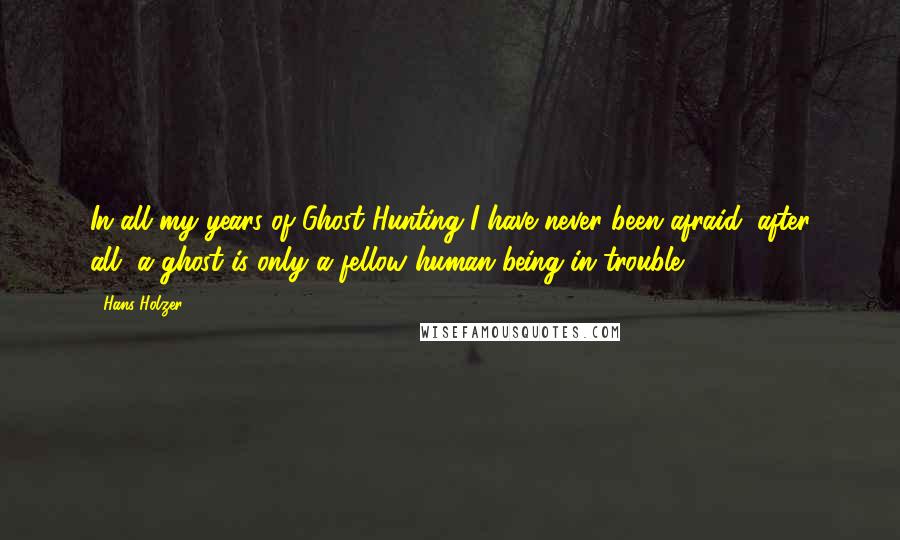 Hans Holzer Quotes: In all my years of Ghost Hunting I have never been afraid, after all, a ghost is only a fellow human being in trouble