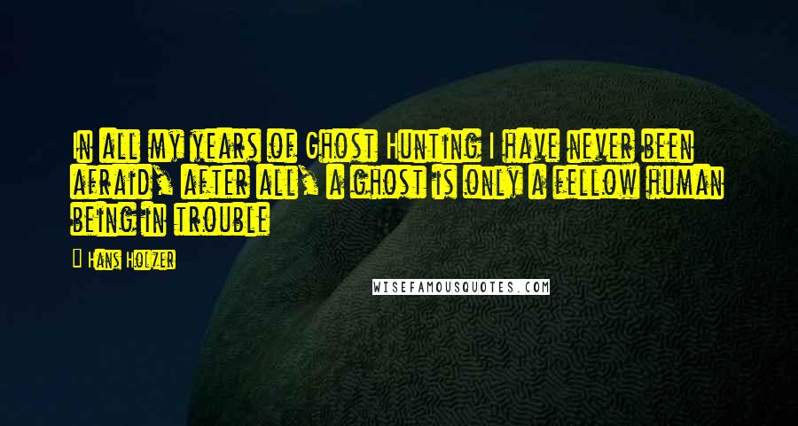 Hans Holzer Quotes: In all my years of Ghost Hunting I have never been afraid, after all, a ghost is only a fellow human being in trouble