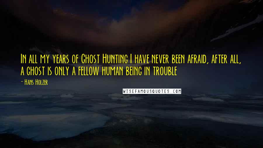 Hans Holzer Quotes: In all my years of Ghost Hunting I have never been afraid, after all, a ghost is only a fellow human being in trouble