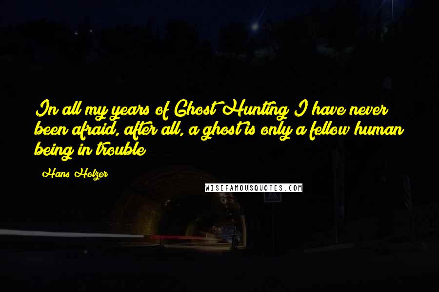 Hans Holzer Quotes: In all my years of Ghost Hunting I have never been afraid, after all, a ghost is only a fellow human being in trouble