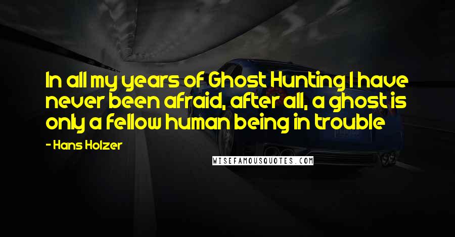 Hans Holzer Quotes: In all my years of Ghost Hunting I have never been afraid, after all, a ghost is only a fellow human being in trouble