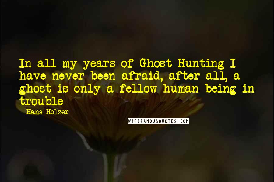 Hans Holzer Quotes: In all my years of Ghost Hunting I have never been afraid, after all, a ghost is only a fellow human being in trouble