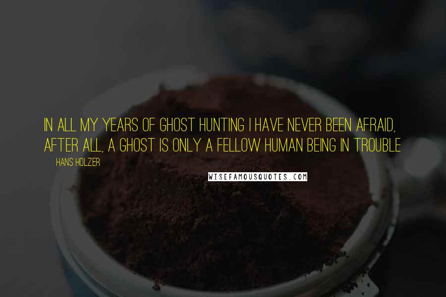 Hans Holzer Quotes: In all my years of Ghost Hunting I have never been afraid, after all, a ghost is only a fellow human being in trouble