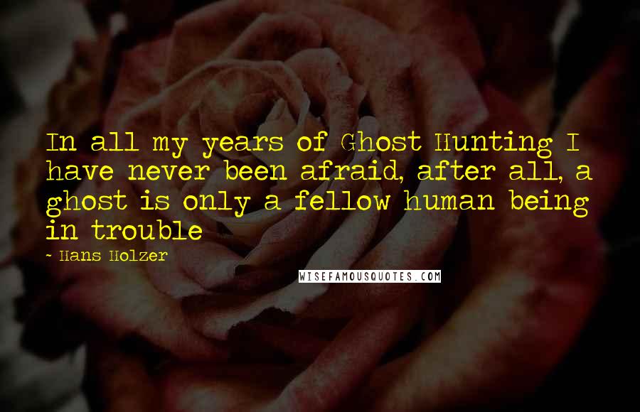 Hans Holzer Quotes: In all my years of Ghost Hunting I have never been afraid, after all, a ghost is only a fellow human being in trouble