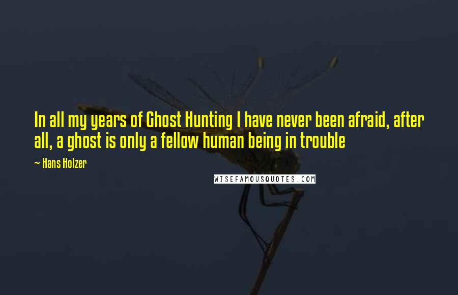 Hans Holzer Quotes: In all my years of Ghost Hunting I have never been afraid, after all, a ghost is only a fellow human being in trouble