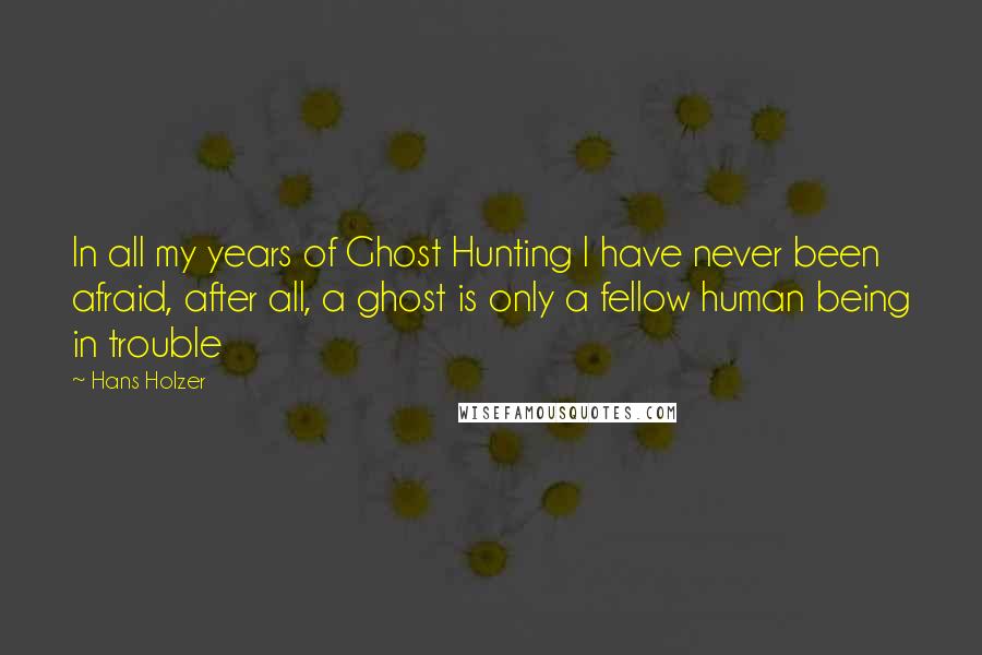 Hans Holzer Quotes: In all my years of Ghost Hunting I have never been afraid, after all, a ghost is only a fellow human being in trouble