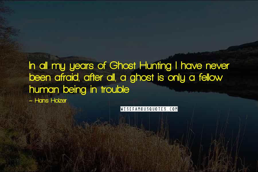 Hans Holzer Quotes: In all my years of Ghost Hunting I have never been afraid, after all, a ghost is only a fellow human being in trouble
