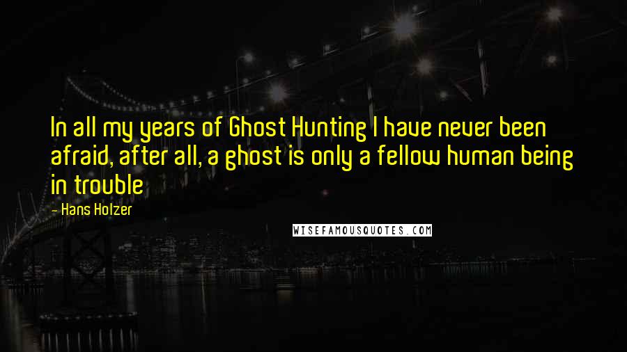Hans Holzer Quotes: In all my years of Ghost Hunting I have never been afraid, after all, a ghost is only a fellow human being in trouble