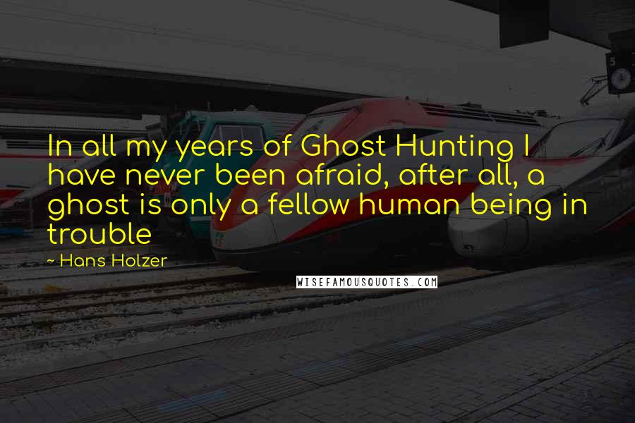 Hans Holzer Quotes: In all my years of Ghost Hunting I have never been afraid, after all, a ghost is only a fellow human being in trouble