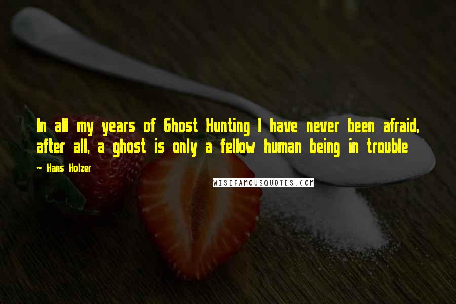 Hans Holzer Quotes: In all my years of Ghost Hunting I have never been afraid, after all, a ghost is only a fellow human being in trouble