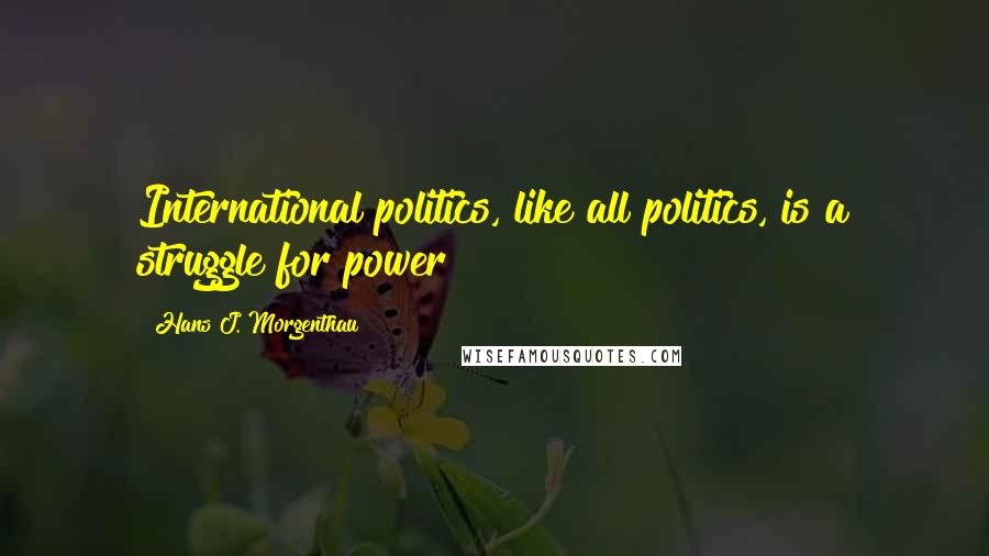 Hans J. Morgenthau Quotes: International politics, like all politics, is a struggle for power