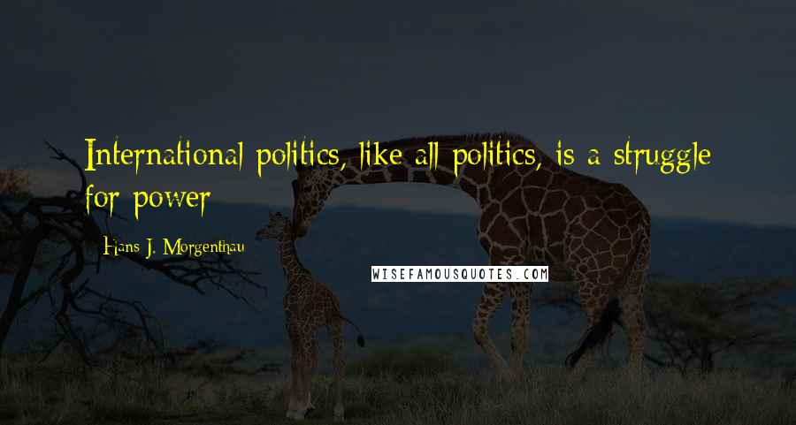 Hans J. Morgenthau Quotes: International politics, like all politics, is a struggle for power