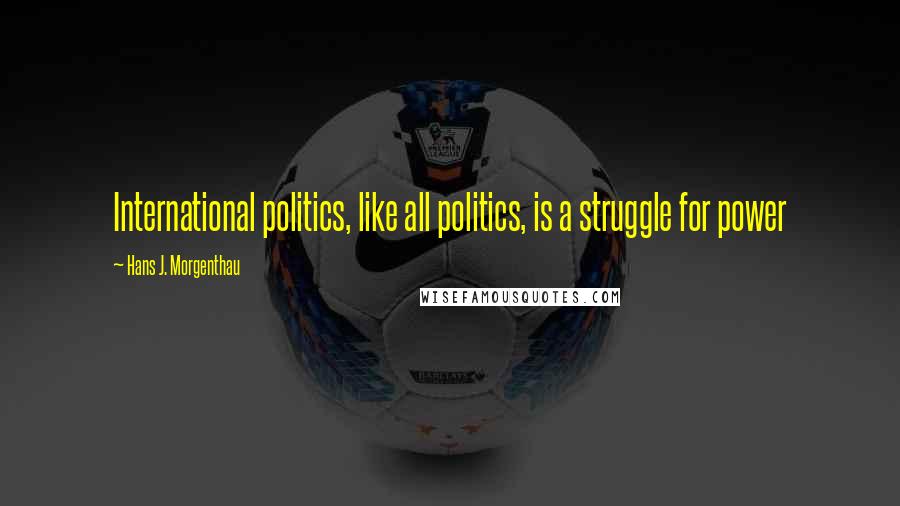 Hans J. Morgenthau Quotes: International politics, like all politics, is a struggle for power