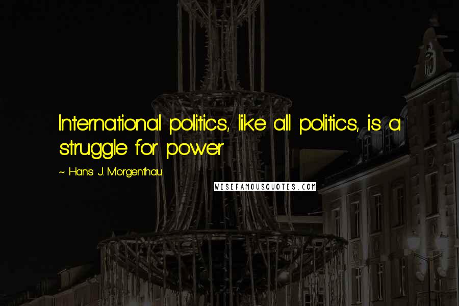 Hans J. Morgenthau Quotes: International politics, like all politics, is a struggle for power