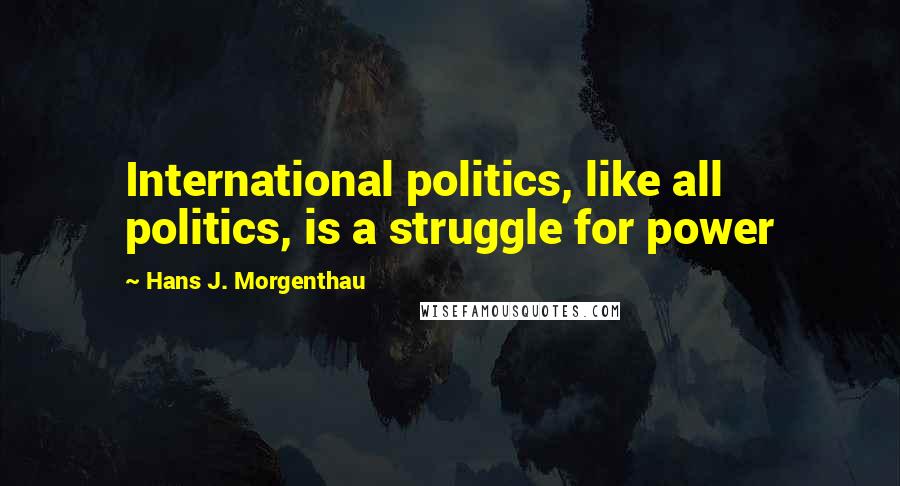 Hans J. Morgenthau Quotes: International politics, like all politics, is a struggle for power