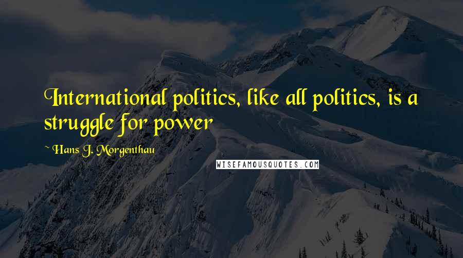 Hans J. Morgenthau Quotes: International politics, like all politics, is a struggle for power