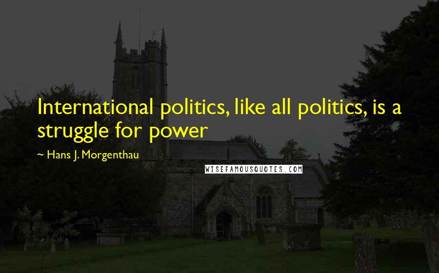 Hans J. Morgenthau Quotes: International politics, like all politics, is a struggle for power