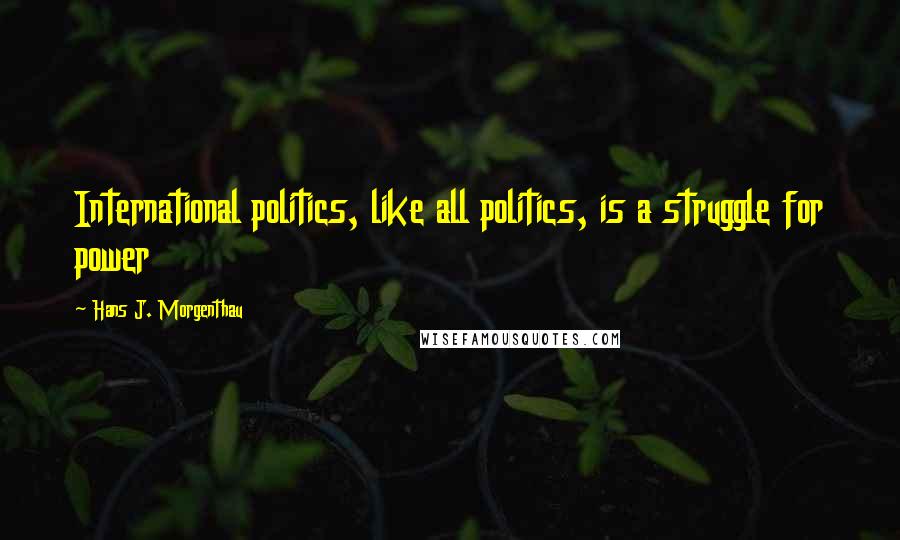 Hans J. Morgenthau Quotes: International politics, like all politics, is a struggle for power