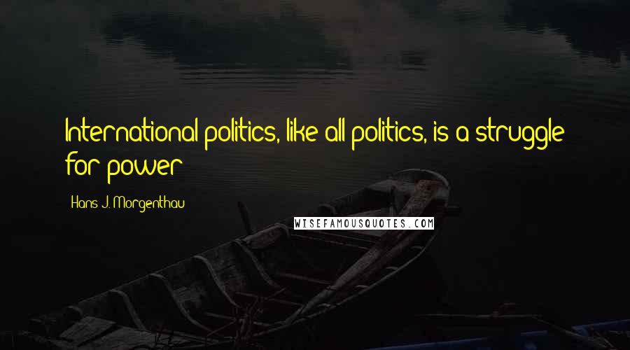 Hans J. Morgenthau Quotes: International politics, like all politics, is a struggle for power