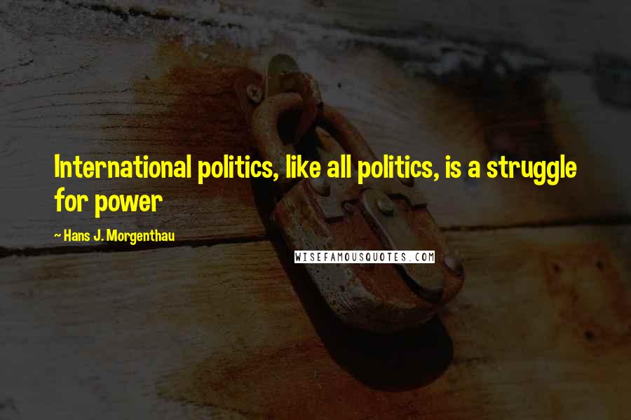 Hans J. Morgenthau Quotes: International politics, like all politics, is a struggle for power