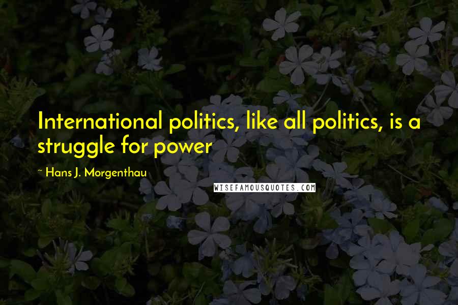 Hans J. Morgenthau Quotes: International politics, like all politics, is a struggle for power