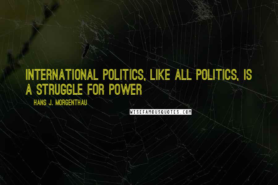 Hans J. Morgenthau Quotes: International politics, like all politics, is a struggle for power