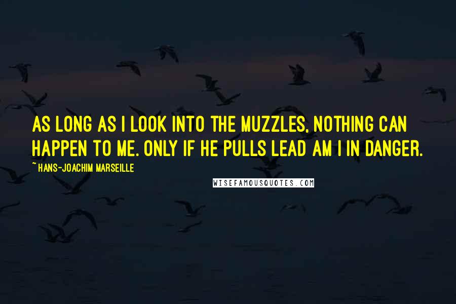 Hans-Joachim Marseille Quotes: As long as I look into the muzzles, nothing can happen to me. Only if he pulls lead am I in danger.