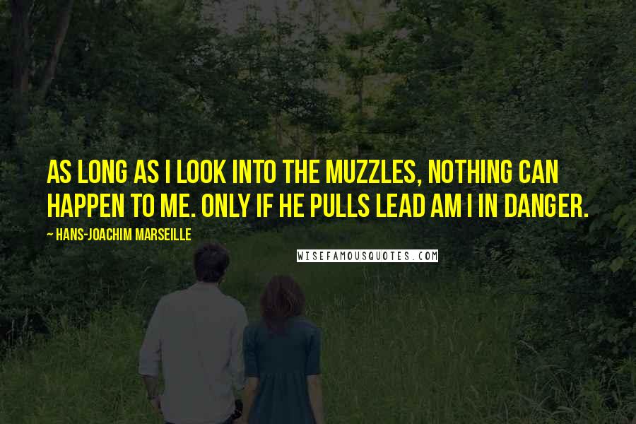 Hans-Joachim Marseille Quotes: As long as I look into the muzzles, nothing can happen to me. Only if he pulls lead am I in danger.