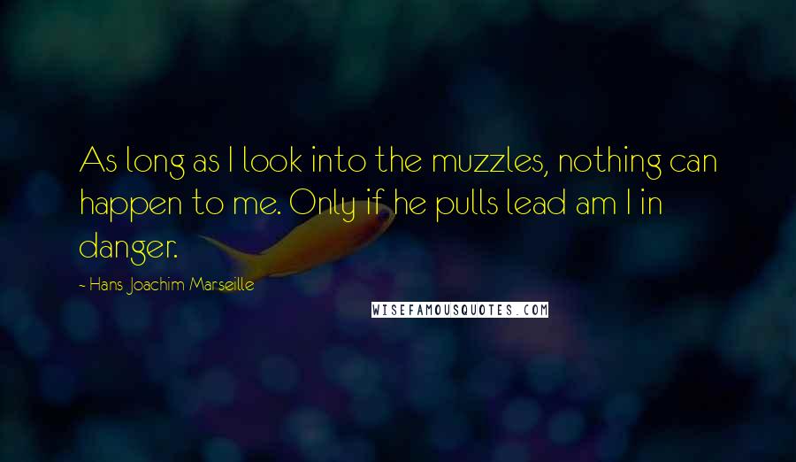 Hans-Joachim Marseille Quotes: As long as I look into the muzzles, nothing can happen to me. Only if he pulls lead am I in danger.