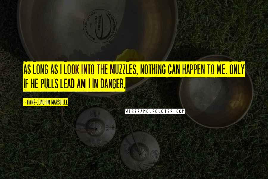 Hans-Joachim Marseille Quotes: As long as I look into the muzzles, nothing can happen to me. Only if he pulls lead am I in danger.