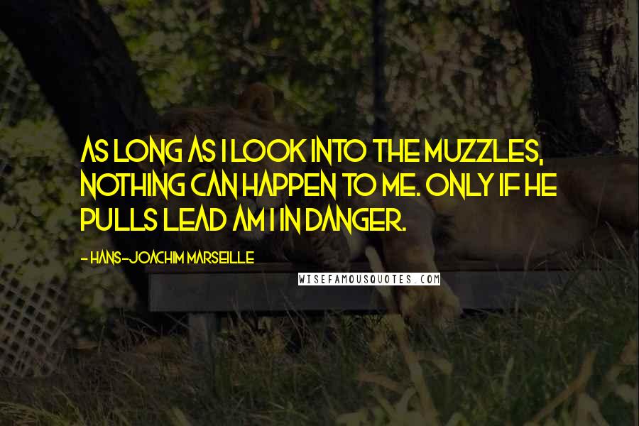 Hans-Joachim Marseille Quotes: As long as I look into the muzzles, nothing can happen to me. Only if he pulls lead am I in danger.