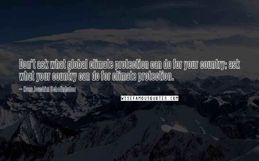 Hans Joachim Schellnhuber Quotes: Don't ask what global climate protection can do for your country; ask what your country can do for climate protection.