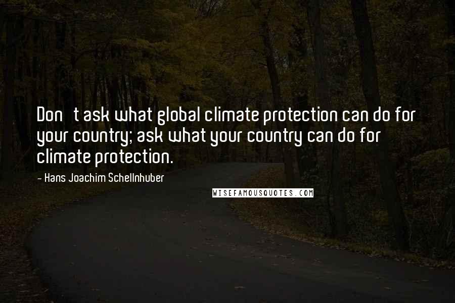 Hans Joachim Schellnhuber Quotes: Don't ask what global climate protection can do for your country; ask what your country can do for climate protection.