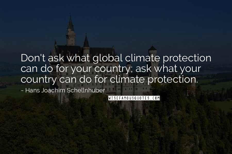 Hans Joachim Schellnhuber Quotes: Don't ask what global climate protection can do for your country; ask what your country can do for climate protection.