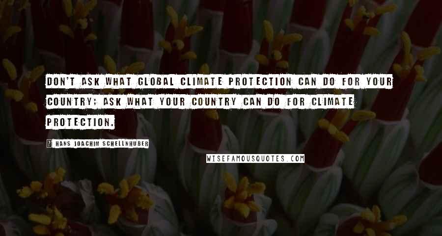 Hans Joachim Schellnhuber Quotes: Don't ask what global climate protection can do for your country; ask what your country can do for climate protection.