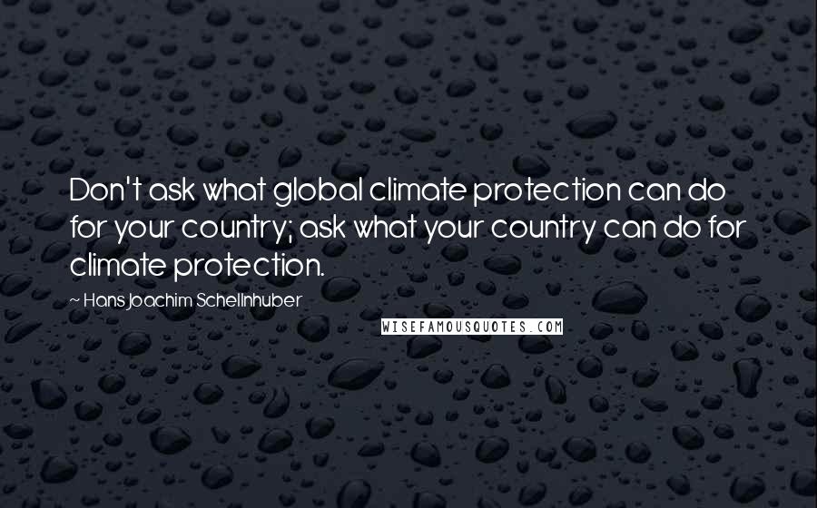 Hans Joachim Schellnhuber Quotes: Don't ask what global climate protection can do for your country; ask what your country can do for climate protection.
