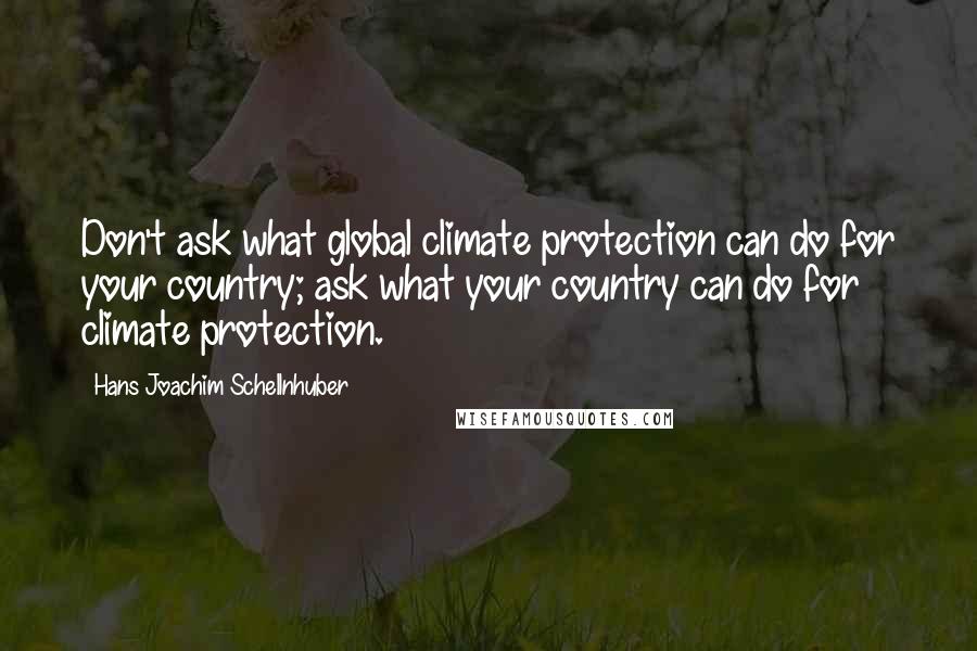 Hans Joachim Schellnhuber Quotes: Don't ask what global climate protection can do for your country; ask what your country can do for climate protection.
