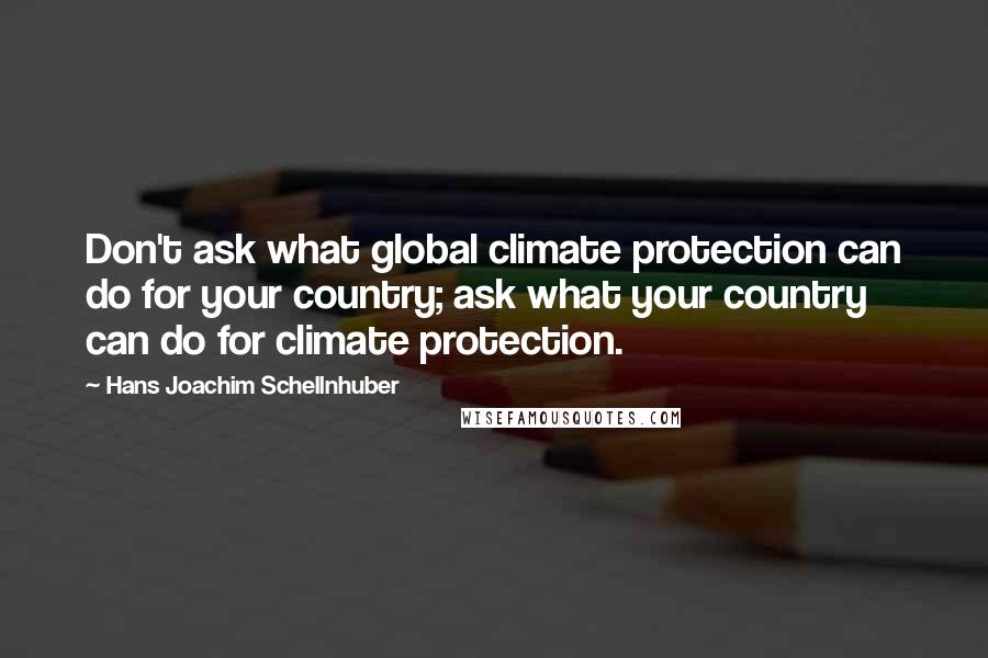Hans Joachim Schellnhuber Quotes: Don't ask what global climate protection can do for your country; ask what your country can do for climate protection.