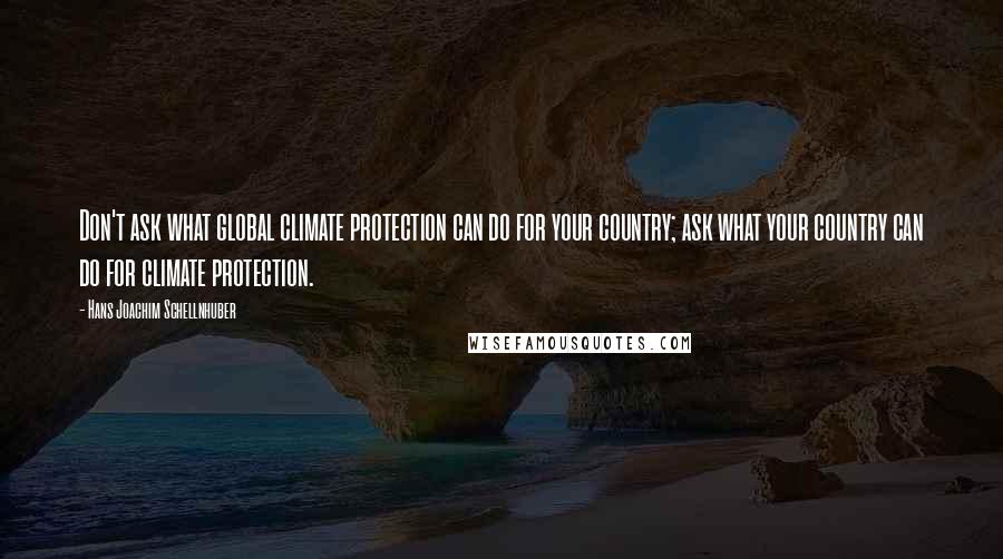 Hans Joachim Schellnhuber Quotes: Don't ask what global climate protection can do for your country; ask what your country can do for climate protection.