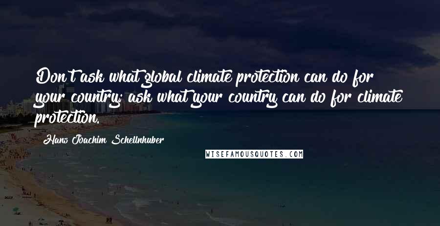 Hans Joachim Schellnhuber Quotes: Don't ask what global climate protection can do for your country; ask what your country can do for climate protection.