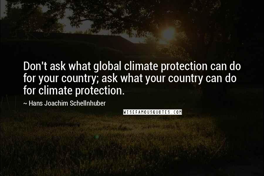 Hans Joachim Schellnhuber Quotes: Don't ask what global climate protection can do for your country; ask what your country can do for climate protection.