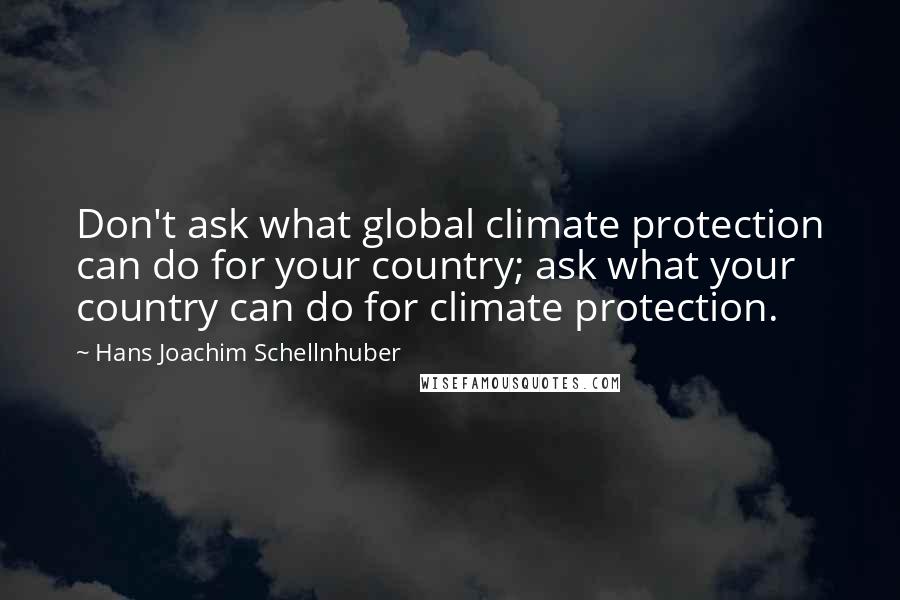 Hans Joachim Schellnhuber Quotes: Don't ask what global climate protection can do for your country; ask what your country can do for climate protection.