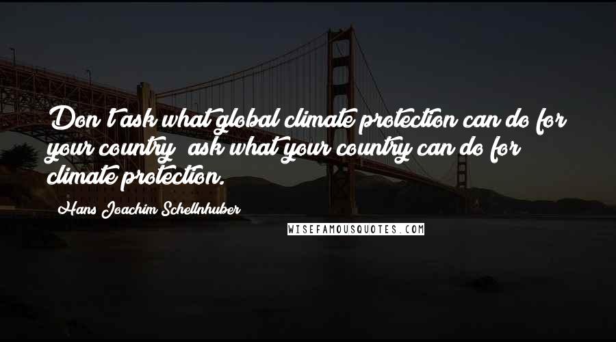 Hans Joachim Schellnhuber Quotes: Don't ask what global climate protection can do for your country; ask what your country can do for climate protection.
