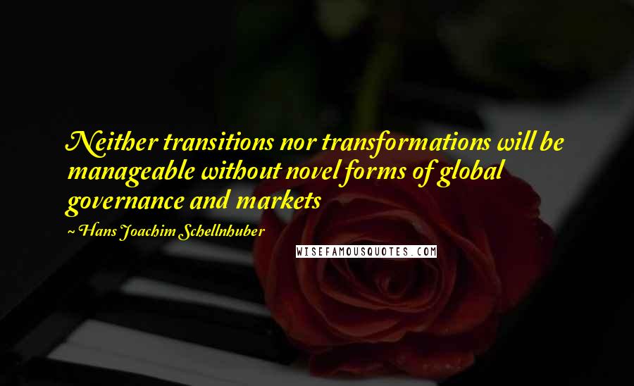 Hans Joachim Schellnhuber Quotes: Neither transitions nor transformations will be manageable without novel forms of global governance and markets