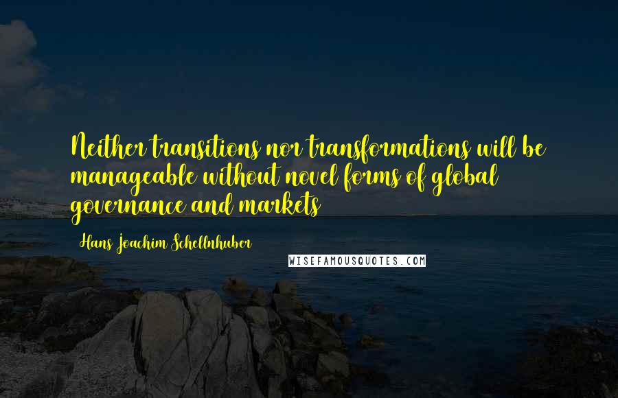 Hans Joachim Schellnhuber Quotes: Neither transitions nor transformations will be manageable without novel forms of global governance and markets