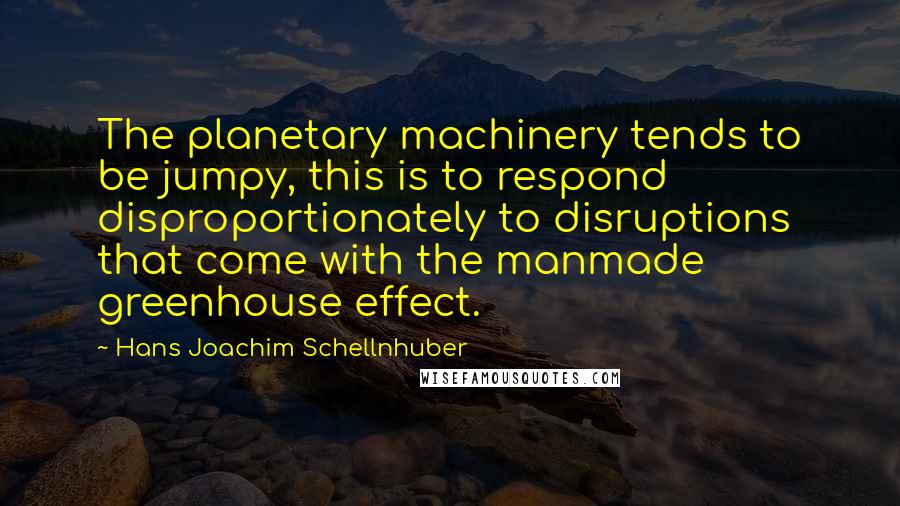 Hans Joachim Schellnhuber Quotes: The planetary machinery tends to be jumpy, this is to respond disproportionately to disruptions that come with the manmade greenhouse effect.