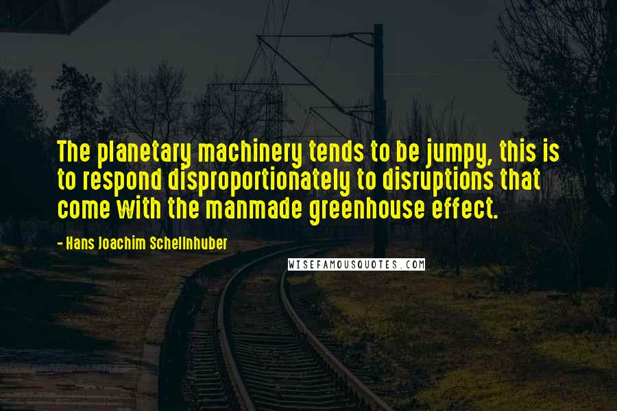 Hans Joachim Schellnhuber Quotes: The planetary machinery tends to be jumpy, this is to respond disproportionately to disruptions that come with the manmade greenhouse effect.